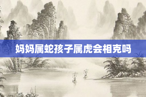 妈妈属蛇孩子属虎会相克吗
