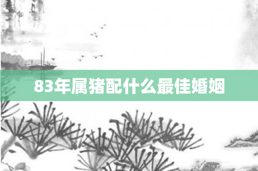 83年属猪配什么更佳婚姻