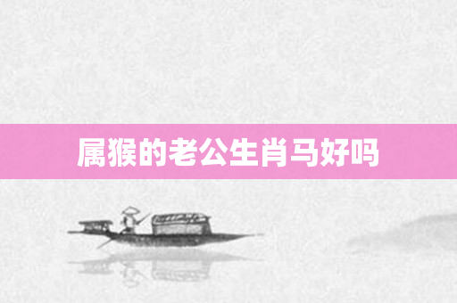 属猴的老公生肖马好吗