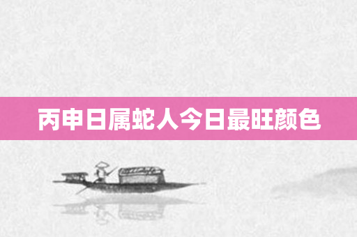 丙申日属蛇人今日最旺颜色