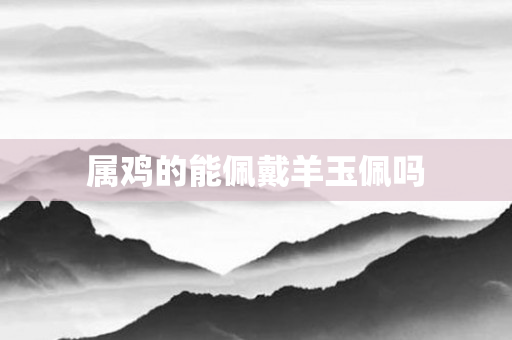 属鸡的能佩戴羊玉佩吗