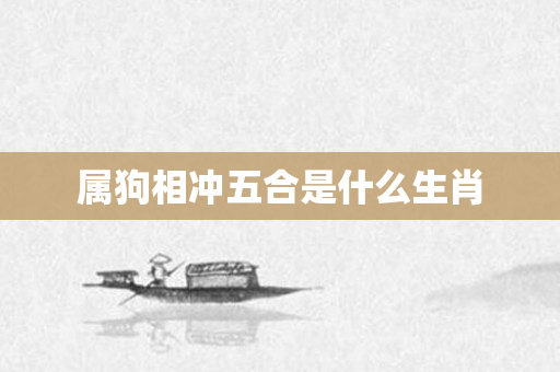 属狗相冲五合是什么生肖
