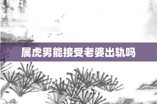属虎男能接受老婆出轨吗