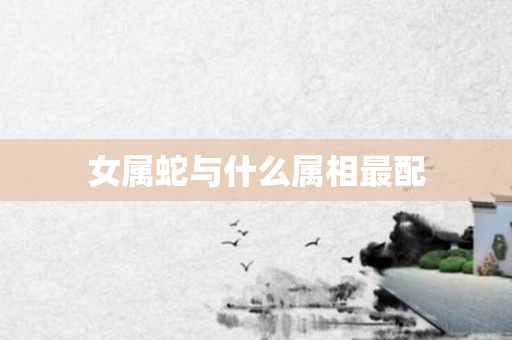 女属蛇与什么属相最配