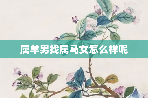 属羊男找属马女怎么样呢