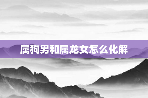 属狗男和属龙女怎么化解