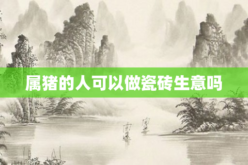 属猪的人可以做瓷砖生意吗