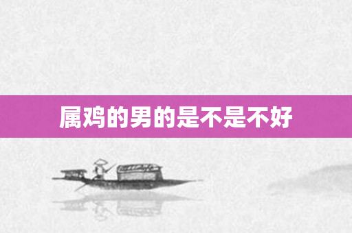 属鸡的男的是不是不好