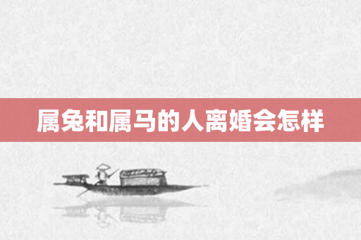 属兔和属马的人离婚会怎样