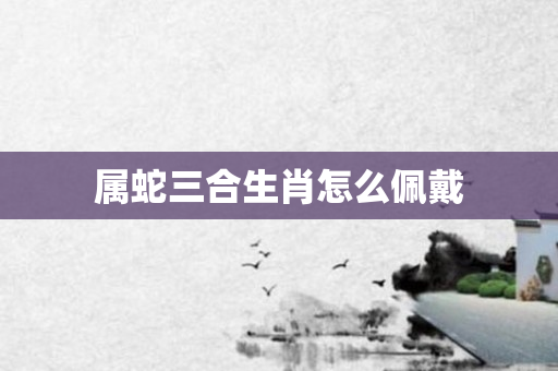 属蛇三合生肖怎么佩戴