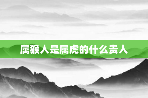属猴人是属虎的什么贵人