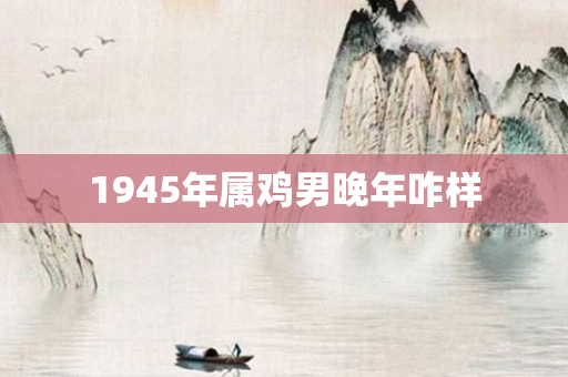 1945年属鸡男晚年咋样