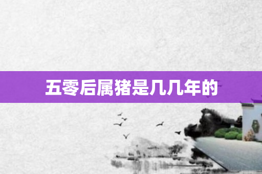 五零后属猪是几几年的