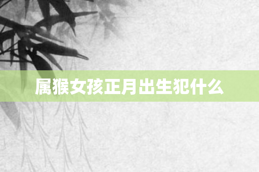 属猴女孩正月出生犯什么