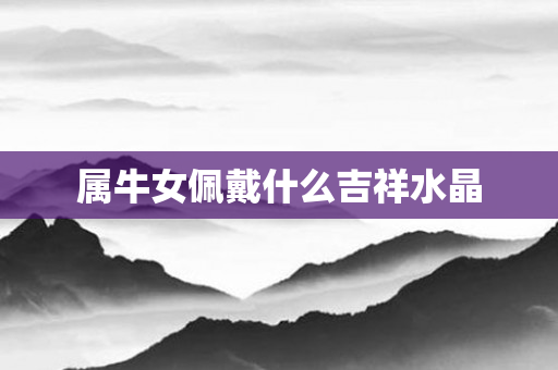 属牛女佩戴什么吉祥水晶