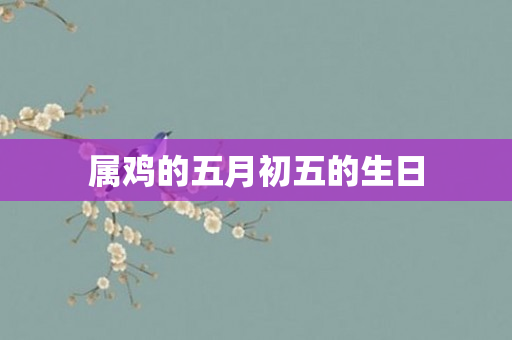 属鸡的五月初五的生日