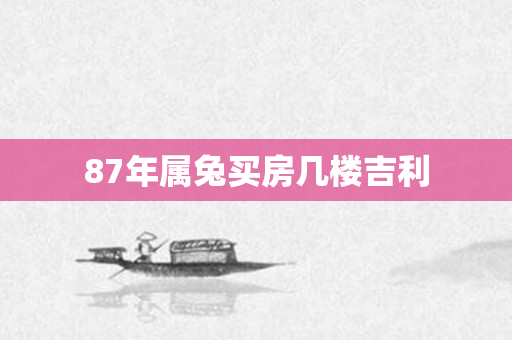 87年属兔买房几楼吉利