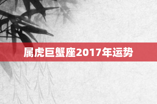 属虎巨蟹座2017年运势