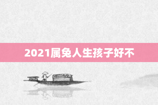2021属兔人生孩子好不