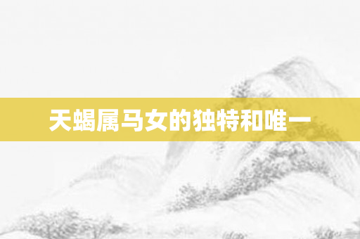 天蝎属马女的独特和唯一