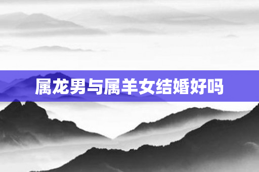 属龙男与属羊女结婚好吗