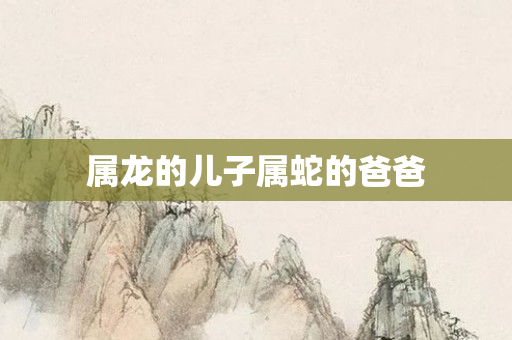 属龙的儿子属蛇的爸爸