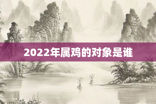 2022年属鸡的对象是谁