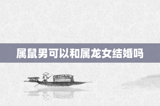 属鼠男可以和属龙女结婚吗