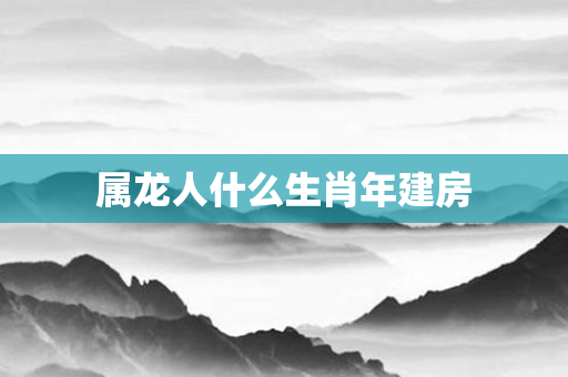 属龙人什么生肖年建房