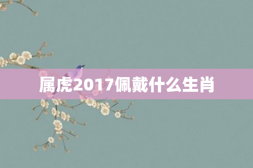 属虎2017佩戴什么生肖