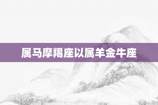 属马摩羯座以属羊金牛座