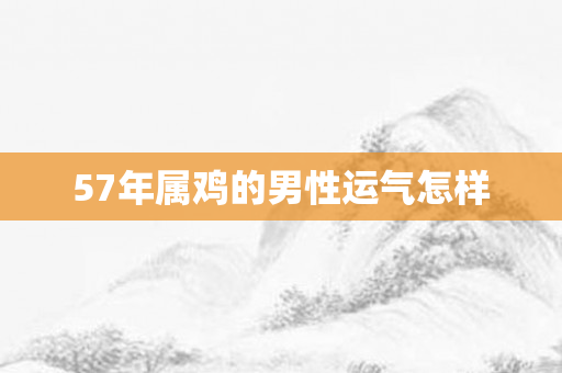 57年属鸡的男性运气怎样
