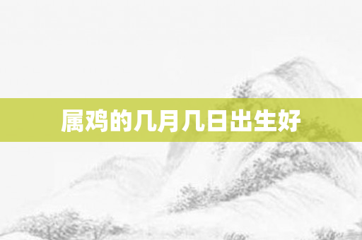 属鸡的几月几日出生好