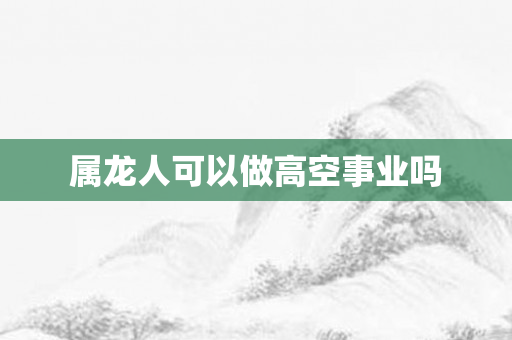 属龙人可以做高空事业吗