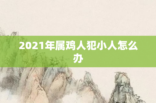 2021年属鸡人犯小人怎么办