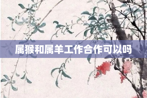属猴和属羊工作合作可以吗