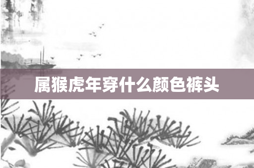属猴虎年穿什么颜色裤头