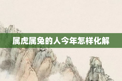 属虎属兔的人今年怎样化解