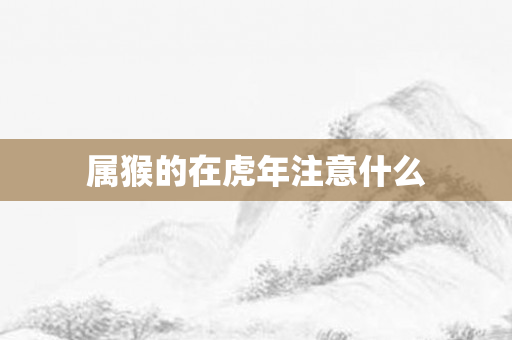 属猴的在虎年注意什么