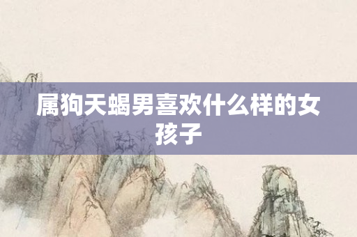 属狗天蝎男喜欢什么样的女孩子