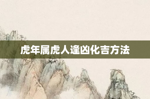 虎年属虎人逢凶化吉 *** 