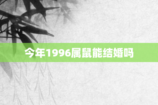 今年1996属鼠能结婚吗