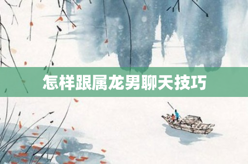 怎样跟属龙男聊天技巧