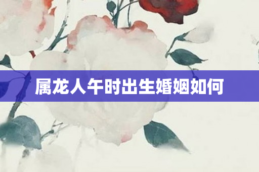 属龙人午时出生婚姻如何