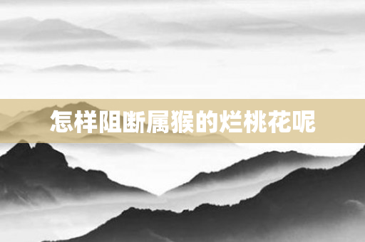 怎样阻断属猴的烂桃花呢