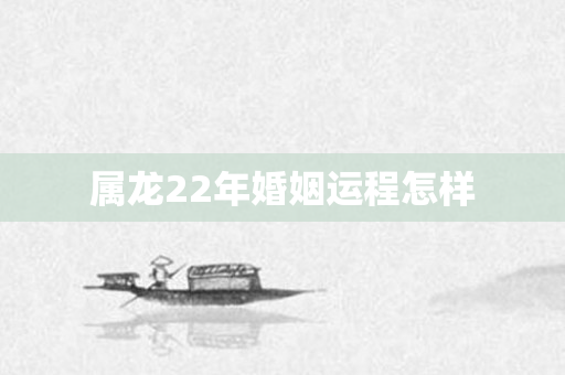 属龙22年婚姻运程怎样