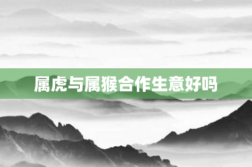 属虎与属猴合作生意好吗