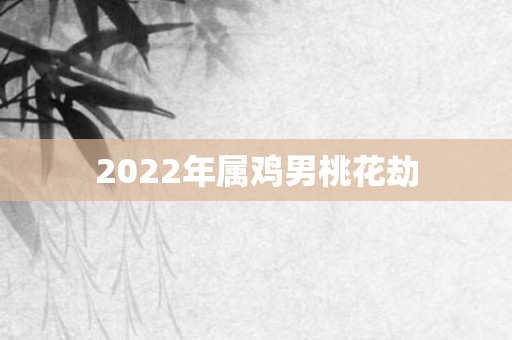 2022年属鸡男桃花劫