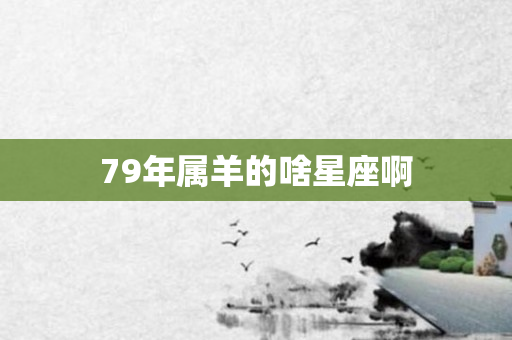79年属羊的啥星座啊