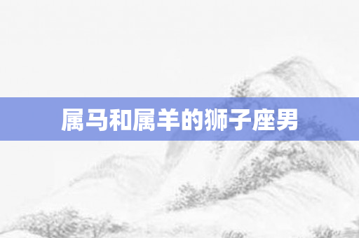 属马和属羊的狮子座男